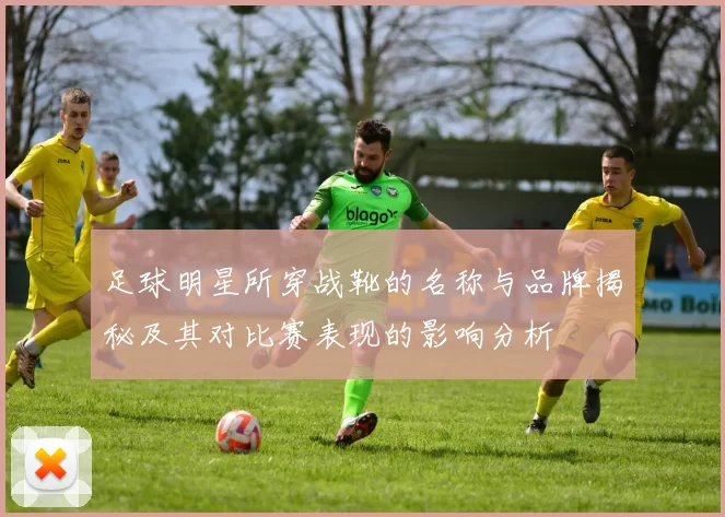 足球明星所穿战靴的名称与品牌揭秘及其对比赛表现的影响分析