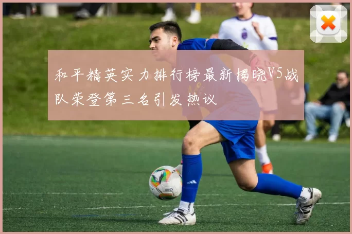 和平精英实力排行榜最新揭晓V5战队荣登第三名引发热议