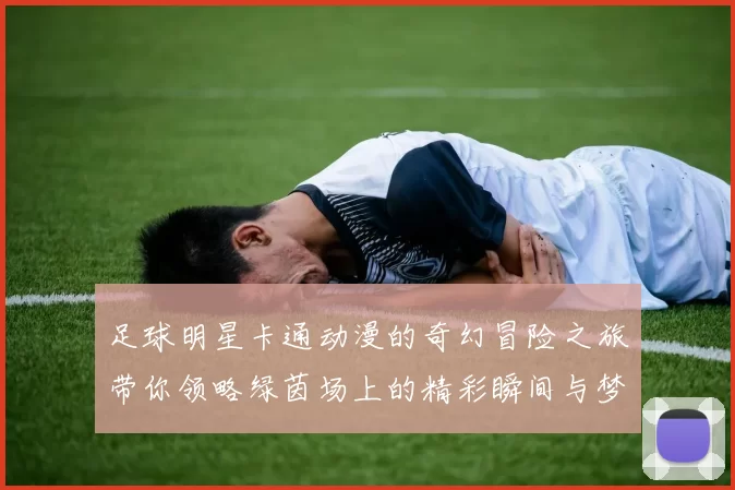 足球明星卡通动漫的奇幻冒险之旅带你领略绿茵场上的精彩瞬间与梦想追逐
