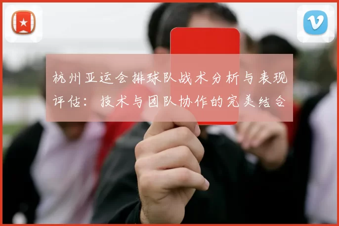 杭州亚运会排球队战术分析与表现评估：技术与团队协作的完美结合
