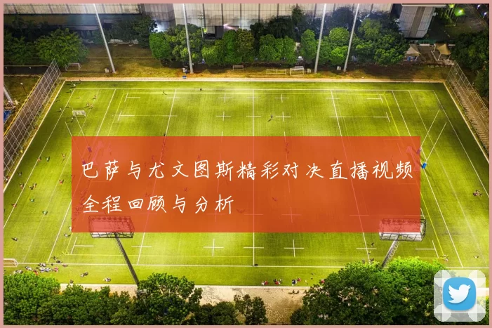 巴萨与尤文图斯精彩对决直播视频全程回顾与分析