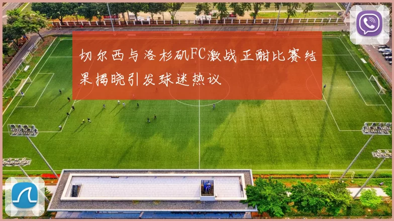 切尔西与洛杉矶FC激战正酣比赛结果揭晓引发球迷热议