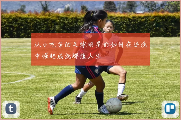 从小吃苦的足球明星们如何在逆境中崛起成就辉煌人生