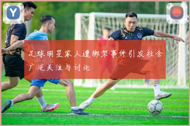 足球明星家人遭绑架事件引发社会广泛关注与讨论