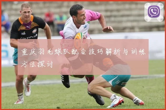 重庆羽毛球队配合技巧解析与训练方法探讨