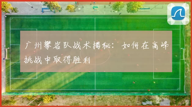 广州攀岩队战术揭秘：如何在高峰挑战中取得胜利