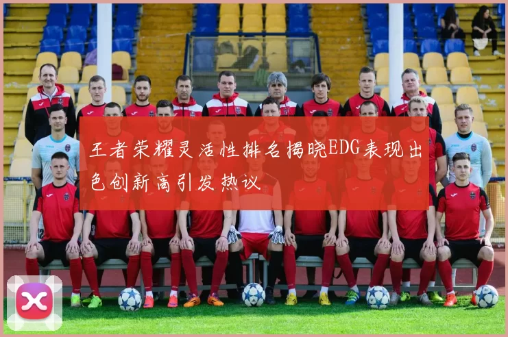 王者荣耀灵活性排名揭晓EDG表现出色创新高引发热议