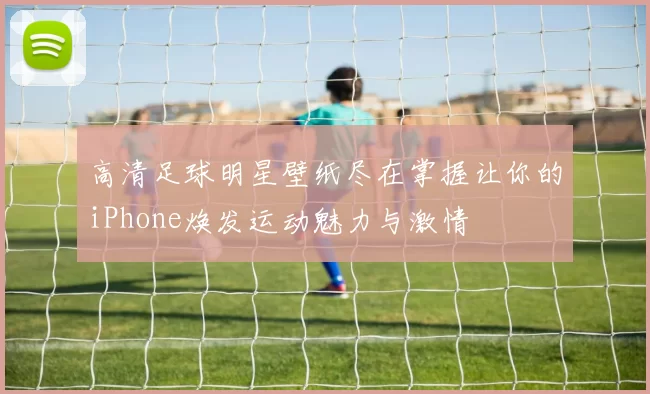 高清足球明星壁纸尽在掌握让你的iPhone焕发运动魅力与激情