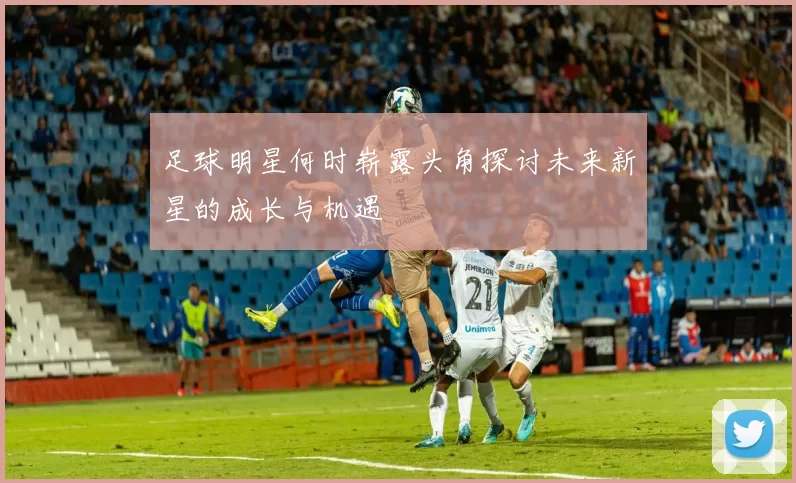 足球明星何时崭露头角探讨未来新星的成长与机遇