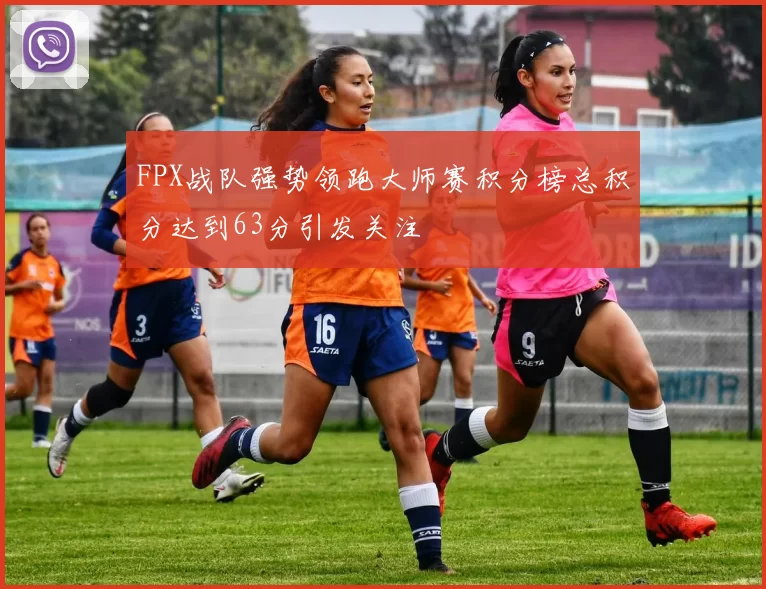 FPX战队强势领跑大师赛积分榜总积分达到63分引发关注