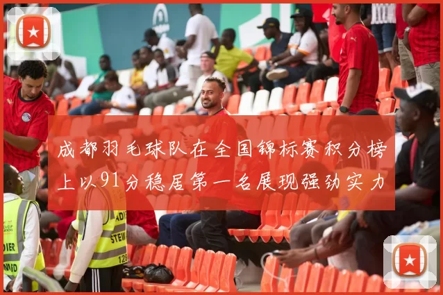 成都羽毛球队在全国锦标赛积分榜上以91分稳居第一名展现强劲实力