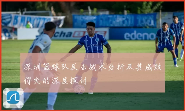 深圳篮球队反击战术分析及其成败得失的深度探讨