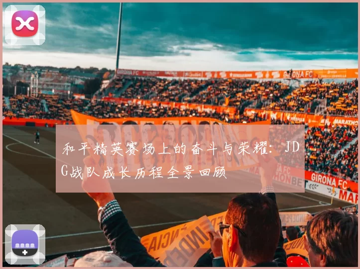 和平精英赛场上的奋斗与荣耀：JDG战队成长历程全景回顾