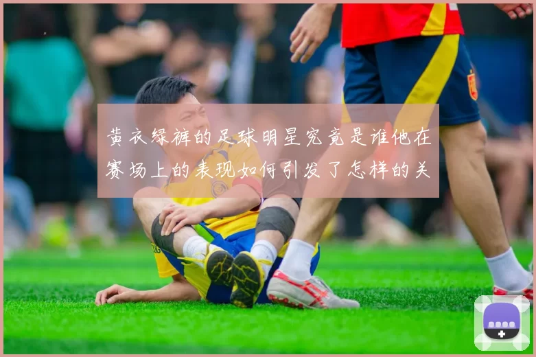 黄衣绿裤的足球明星究竟是谁他在赛场上的表现如何引发了怎样的关注