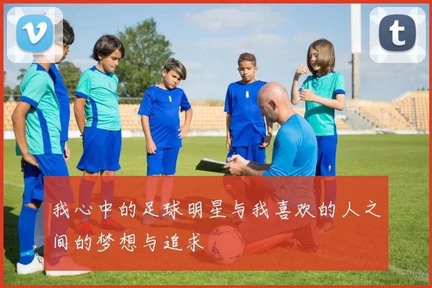 我心中的足球明星与我喜欢的人之间的梦想与追求