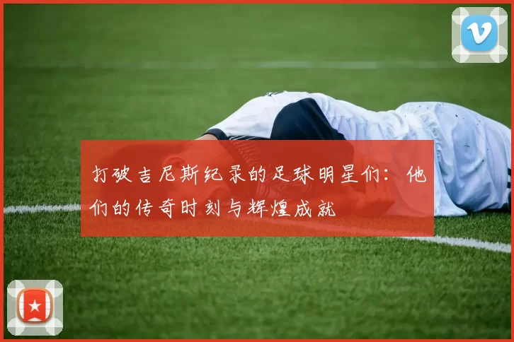 打破吉尼斯纪录的足球明星们：他们的传奇时刻与辉煌成就