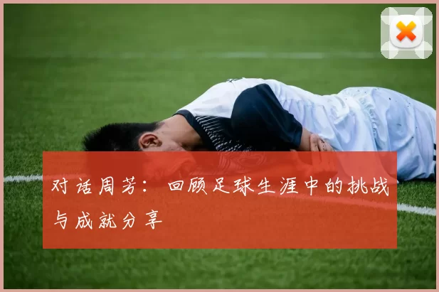 对话周芳：回顾足球生涯中的挑战与成就分享