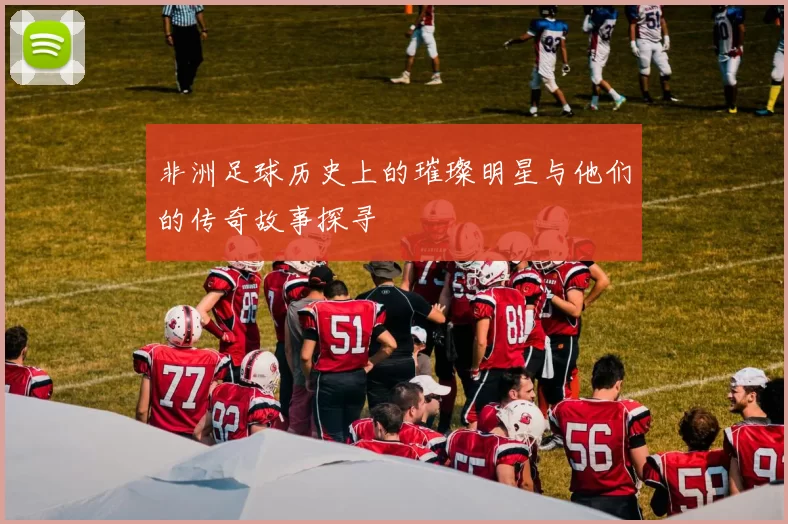 非洲足球历史上的璀璨明星与他们的传奇故事探寻