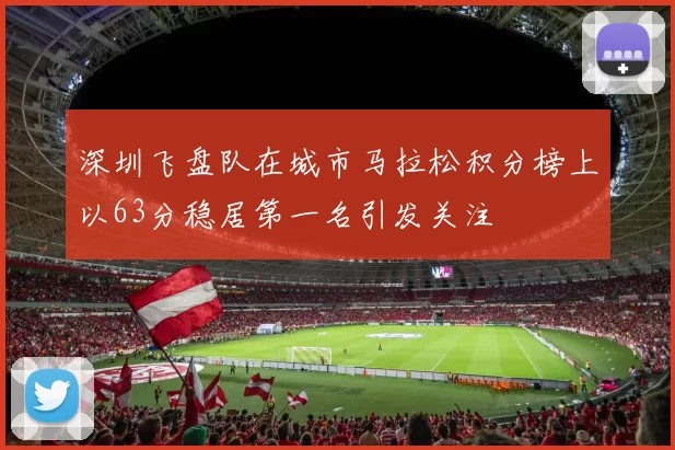 深圳飞盘队在城市马拉松积分榜上以63分稳居第一名引发关注