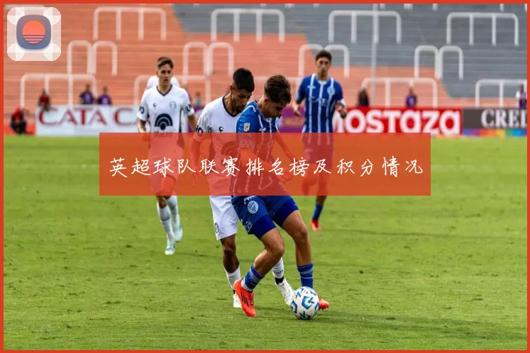 英超球队联赛排名榜及积分情况