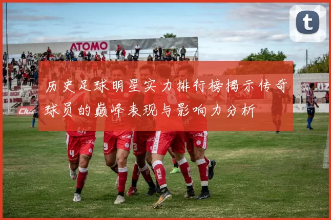 历史足球明星实力排行榜揭示传奇球员的巅峰表现与影响力分析