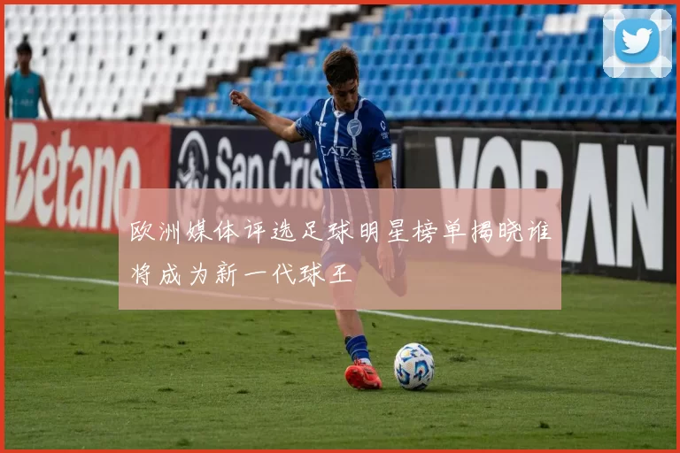 欧洲媒体评选足球明星榜单揭晓谁将成为新一代球王