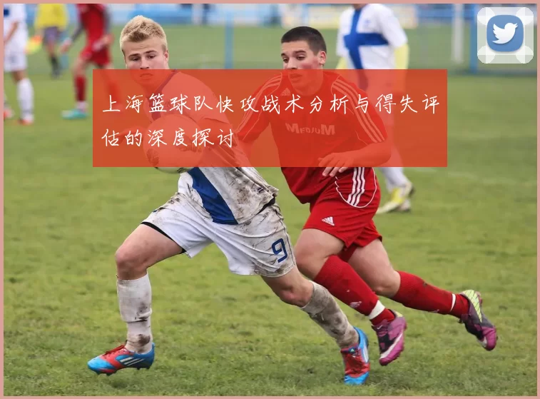 上海篮球队快攻战术分析与得失评估的深度探讨