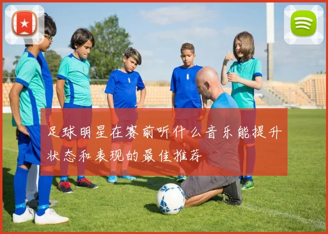足球明星在赛前听什么音乐能提升状态和表现的最佳推荐