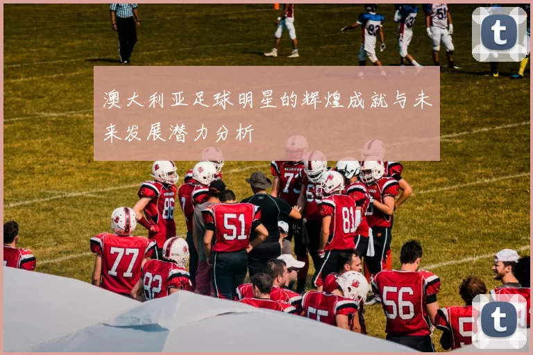 澳大利亚足球明星的辉煌成就与未来发展潜力分析