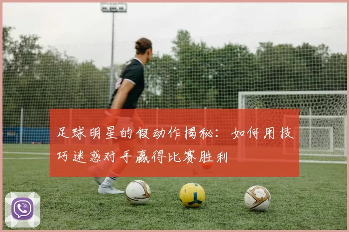 足球明星的假动作揭秘：如何用技巧迷惑对手赢得比赛胜利