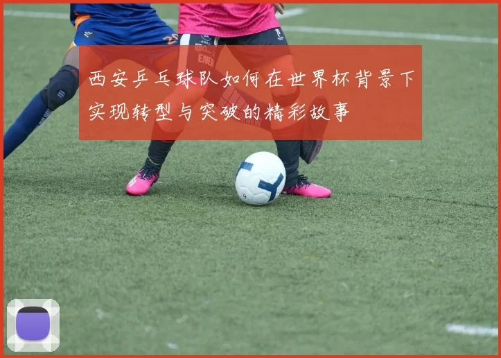 西安乒乓球队如何在世界杯背景下实现转型与突破的精彩故事