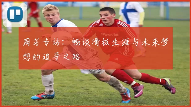 周芳专访：畅谈滑板生涯与未来梦想的追寻之路