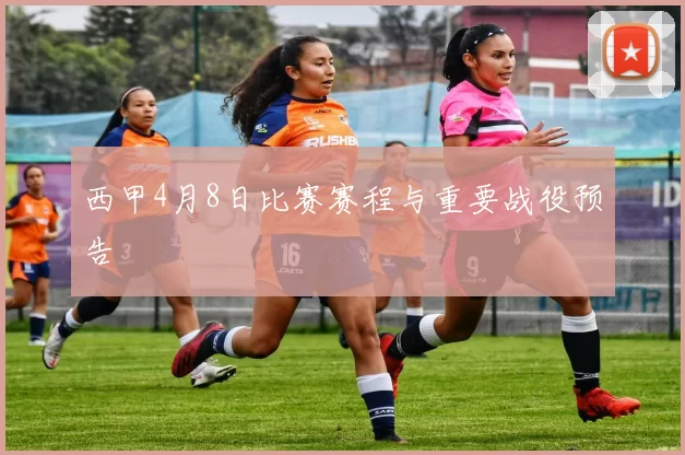 西甲4月8日比赛赛程与重要战役预告