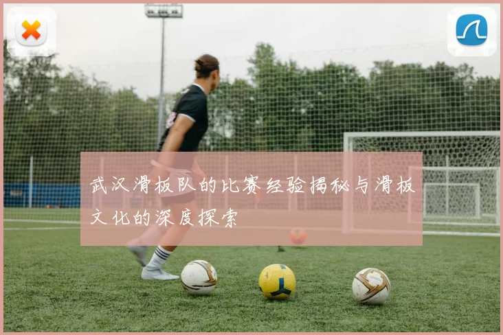 武汉滑板队的比赛经验揭秘与滑板文化的深度探索
