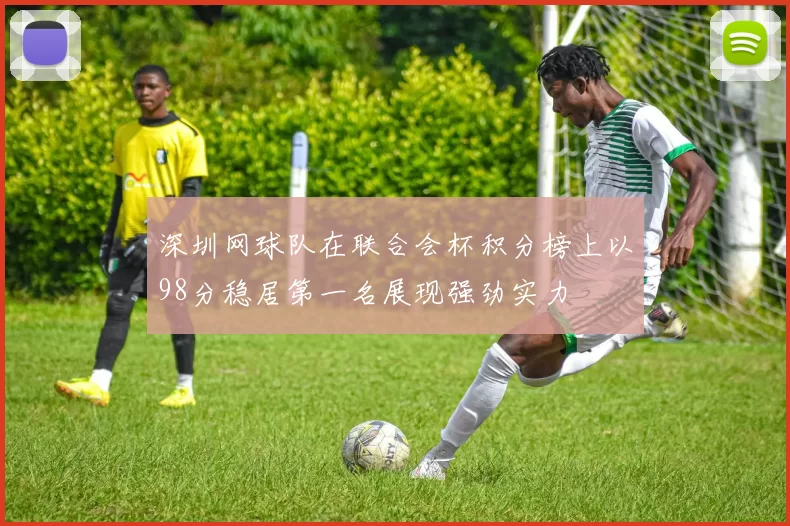 深圳网球队在联合会杯积分榜上以98分稳居第一名展现强劲实力