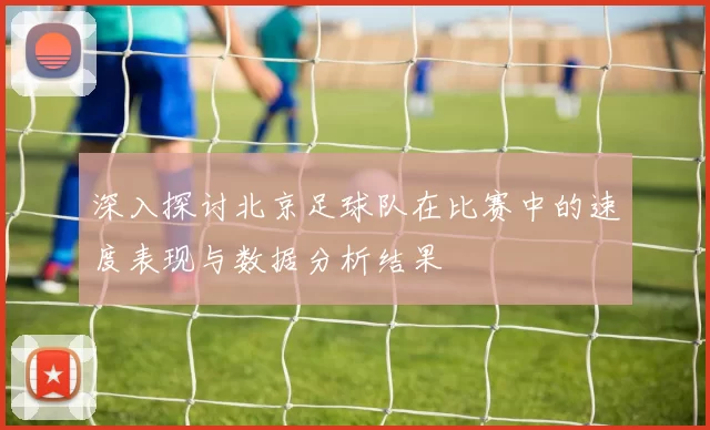 深入探讨北京足球队在比赛中的速度表现与数据分析结果