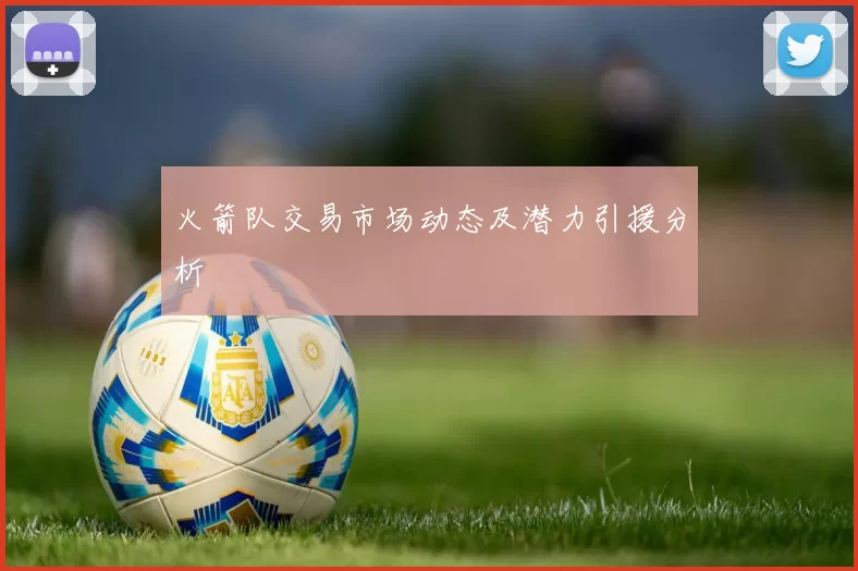 火箭队交易市场动态及潜力引援分析