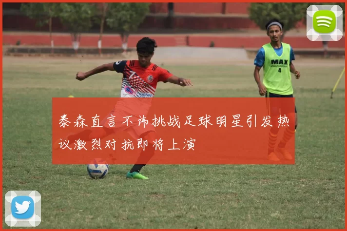 泰森直言不讳挑战足球明星引发热议激烈对抗即将上演