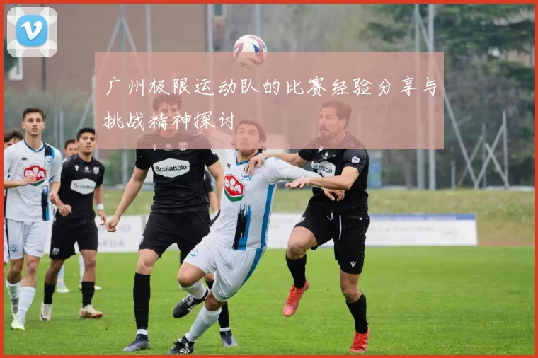 广州极限运动队的比赛经验分享与挑战精神探讨