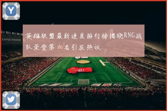 英雄联盟最新速度排行榜揭晓RNG战队荣登第六名引发热议