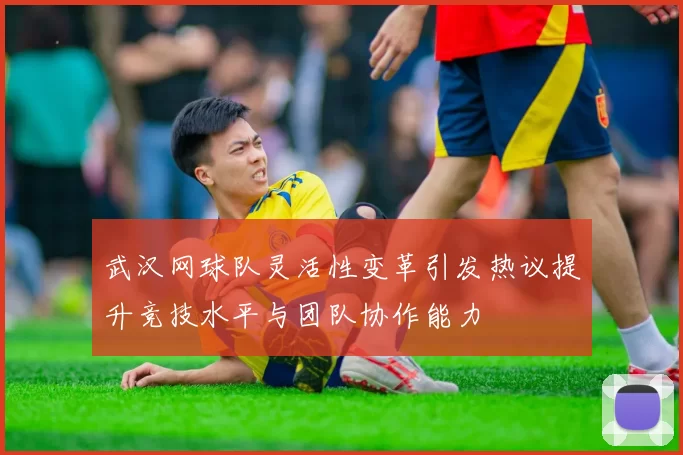 武汉网球队灵活性变革引发热议提升竞技水平与团队协作能力