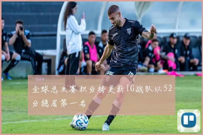 全球总决赛积分榜更新IG战队以52分稳居第一名