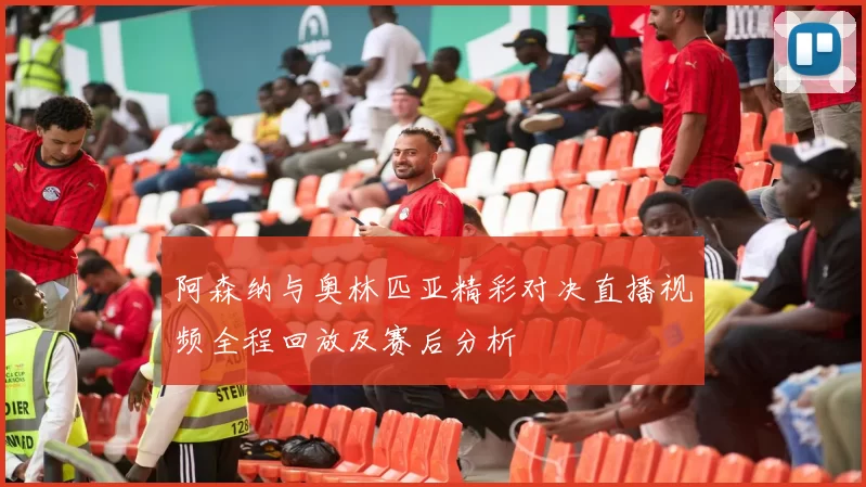 阿森纳与奥林匹亚精彩对决直播视频全程回放及赛后分析