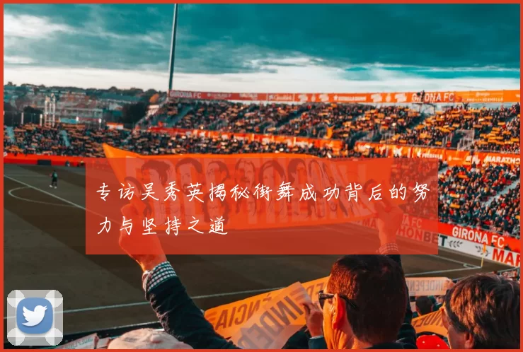 专访吴秀英揭秘街舞成功背后的努力与坚持之道