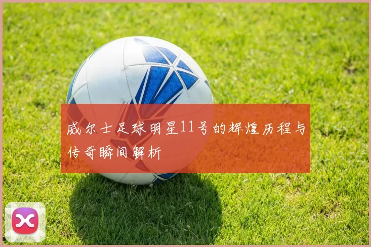 威尔士足球明星11号的辉煌历程与传奇瞬间解析